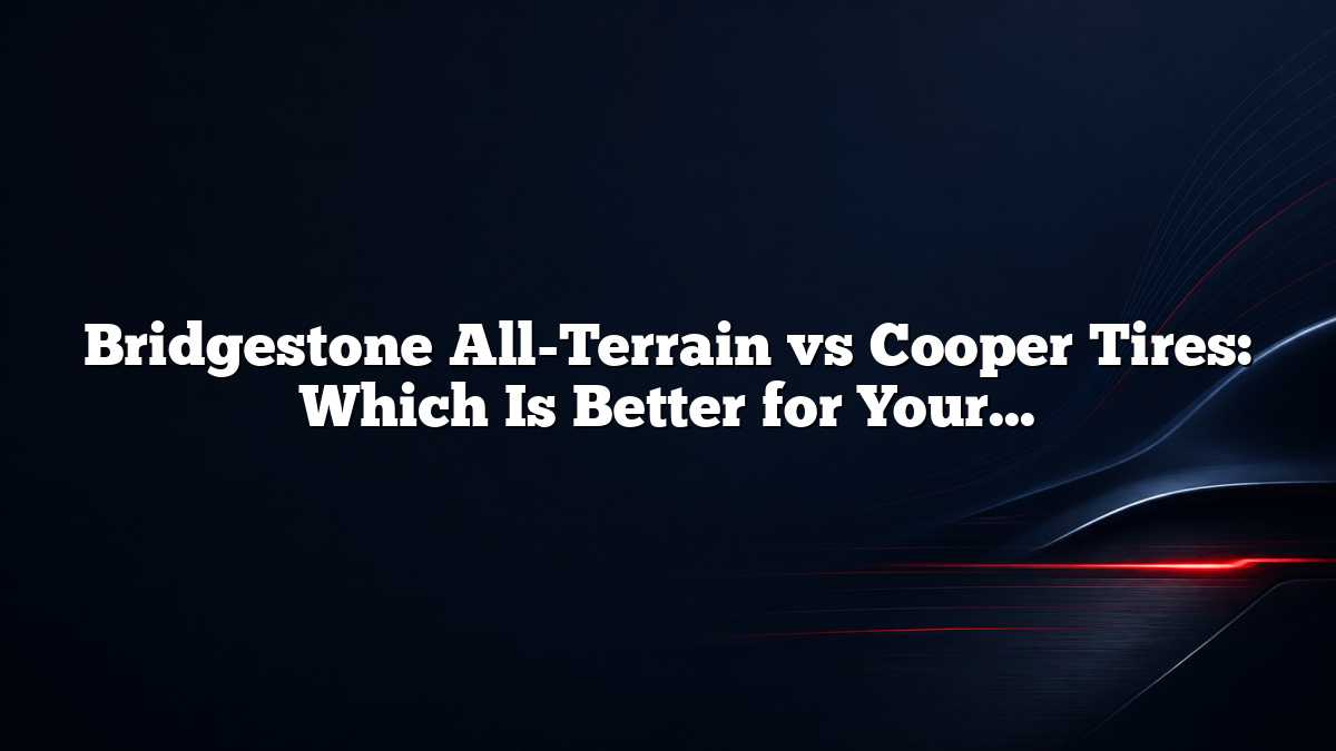 Bridgestone All-Terrain vs Cooper Tires: Which Is Better for Your Truck or SUV?