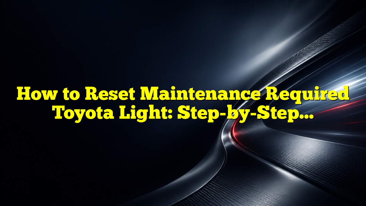 How to Reset Maintenance Required Toyota Light: Step-by-Step Guide